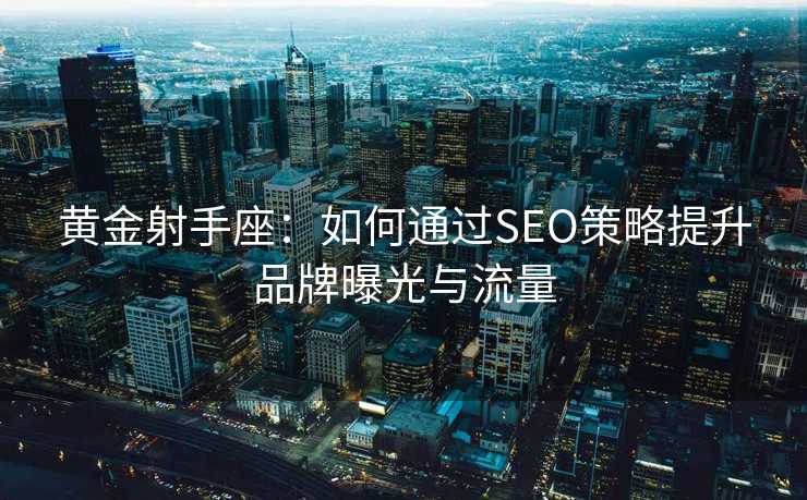 黄金射手座：如何通过SEO策略提升品牌曝光与流量