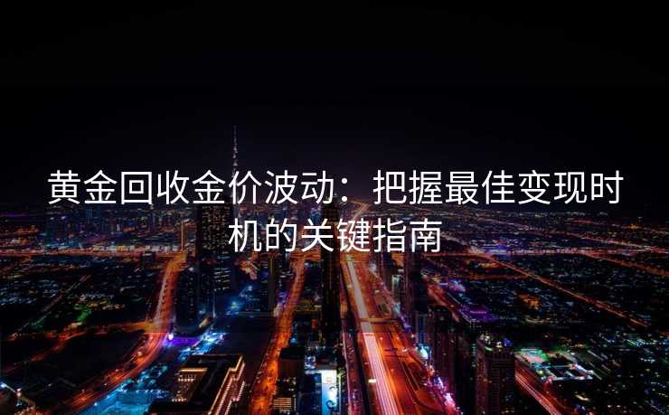 黄金回收金价波动：把握最佳变现时机的关键指南