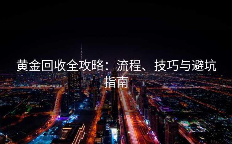 黄金回收全攻略：流程、技巧与避坑指南