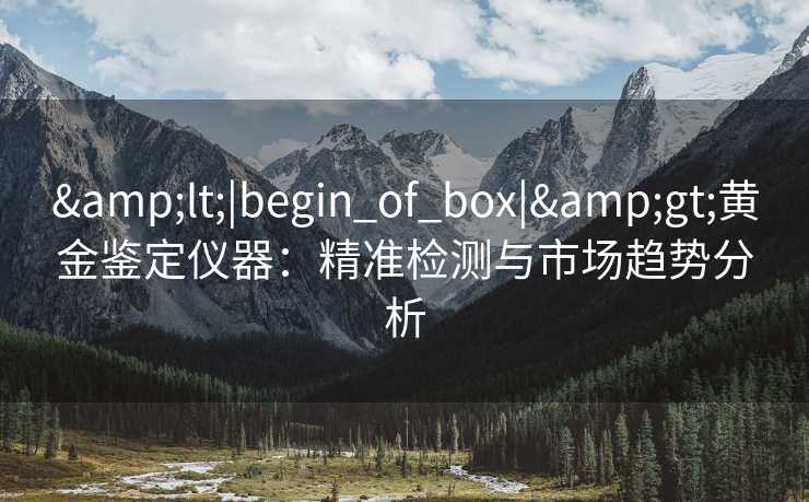 <|begin_of_box|>黄金鉴定仪器:精准检测与市场趋势分析 <|begin_of_box|>黄金鉴定仪器:精准检测与市场趋势分析