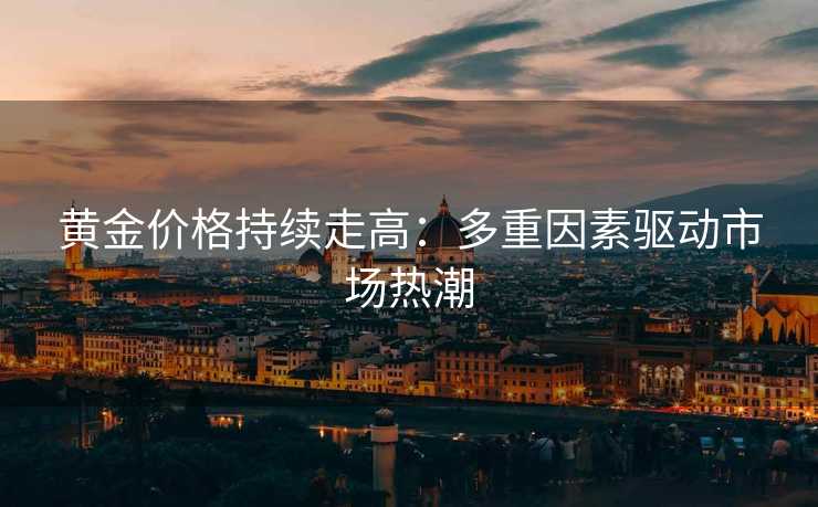 黄金价格持续走高：多重因素驱动市场热潮