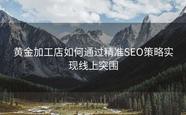 黄金加工店如何通过精准SEO策略实现线上突围