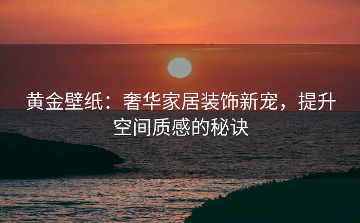 黄金壁纸：奢华家居装饰新宠，提升空间质感的秘诀