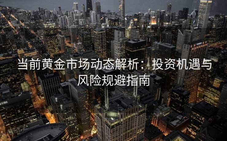 当前黄金市场动态解析：投资机遇与风险规避指南