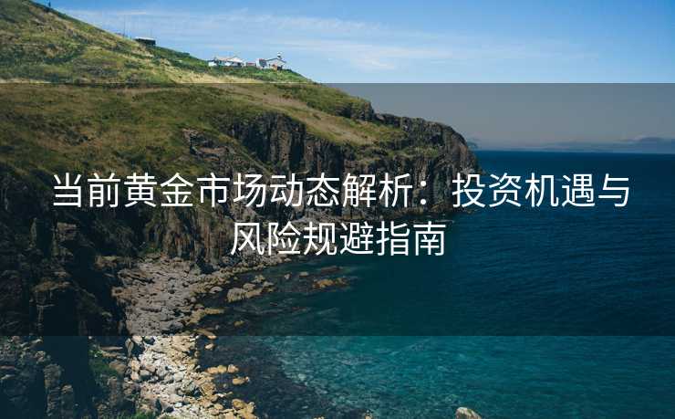 当前黄金市场动态解析：投资机遇与风险规避指南
