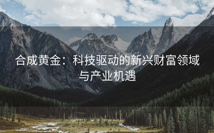 合成黄金：科技驱动的新兴财富领域与产业机遇