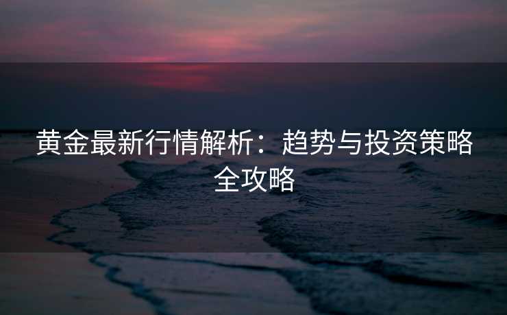 黄金最新行情解析：趋势与投资策略全攻略