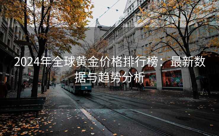 2024年全球黄金价格排行榜：最新数据与趋势分析