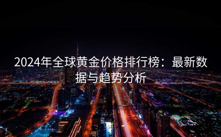 2024年全球黄金价格排行榜：最新数据与趋势分析