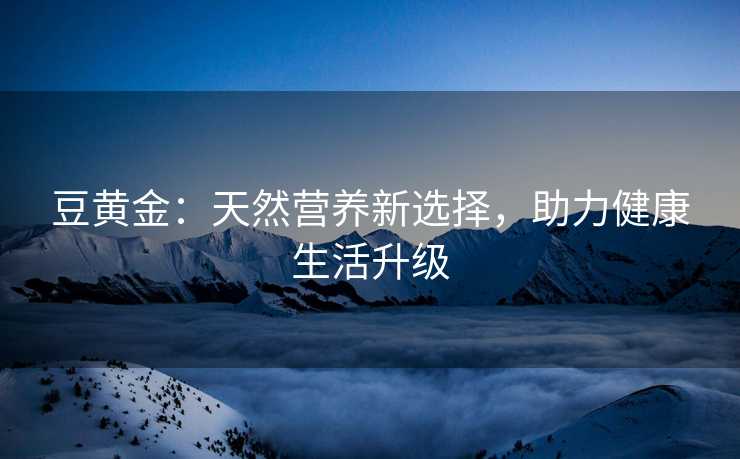豆黄金：天然营养新选择，助力健康生活升级