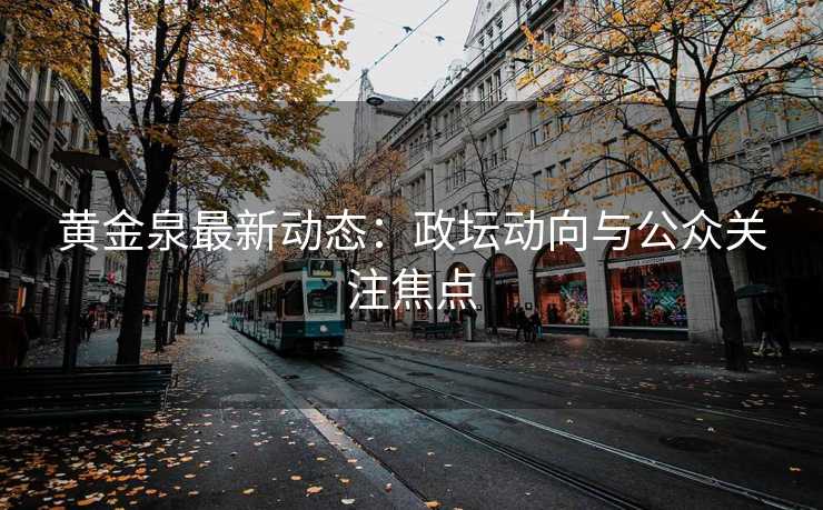 黄金泉最新动态：政坛动向与公众关注焦点