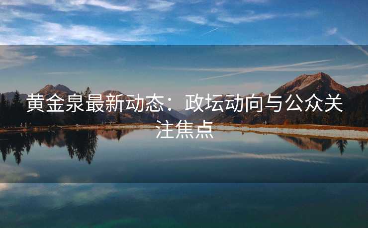 黄金泉最新动态：政坛动向与公众关注焦点