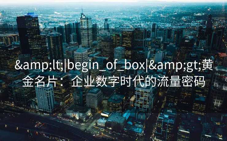 &lt;|begin_of_box|&gt;黄金名片：企业数字时代的流量密码
