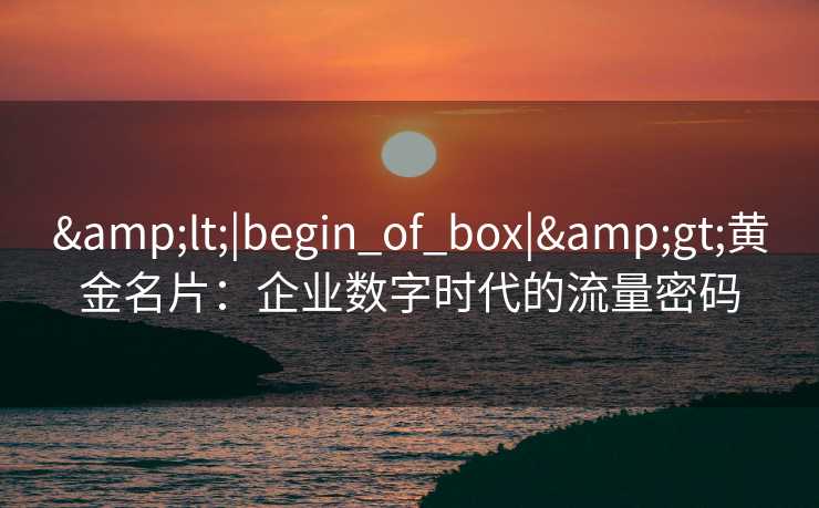 &lt;|begin_of_box|&gt;黄金名片：企业数字时代的流量密码