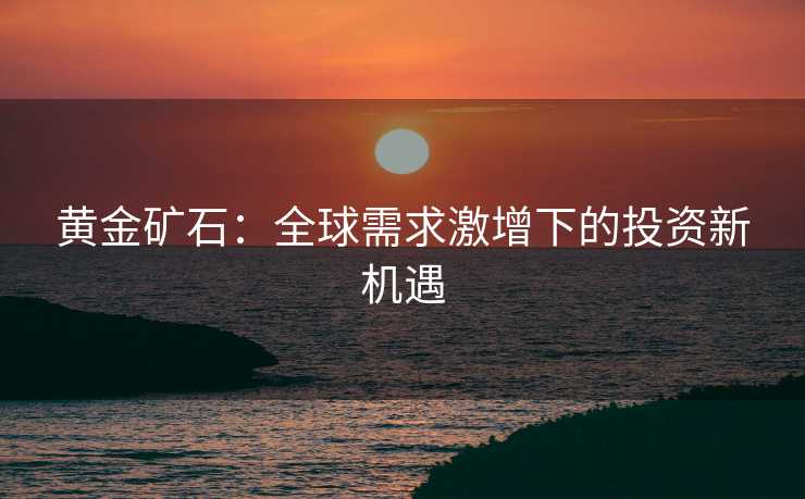 黄金矿石：全球需求激增下的投资新机遇