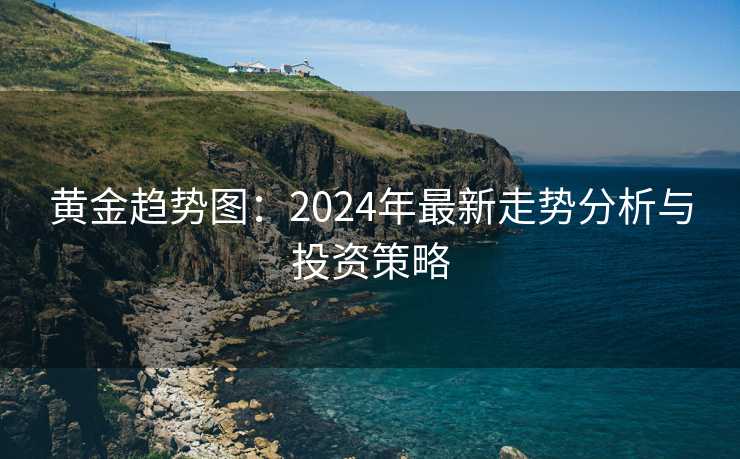 黄金趋势图：2024年最新走势分析与投资策略
