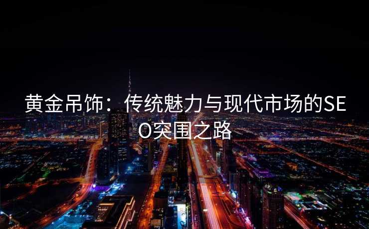 黄金吊饰：传统魅力与现代市场的SEO突围之路
