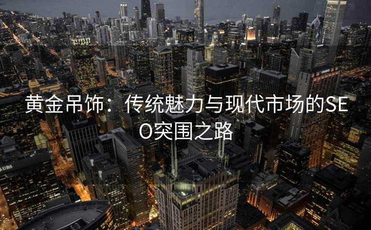黄金吊饰：传统魅力与现代市场的SEO突围之路
