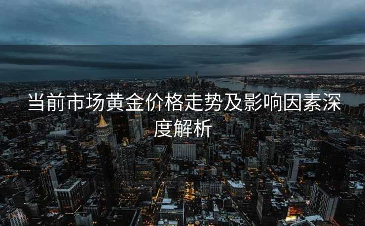 当前市场黄金价格走势及影响因素深度解析