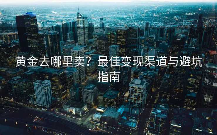 黄金去哪里卖？最佳变现渠道与避坑指南