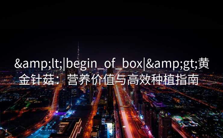 &lt;|begin_of_box|&gt;黄金针菇：营养价值与高效种植指南  