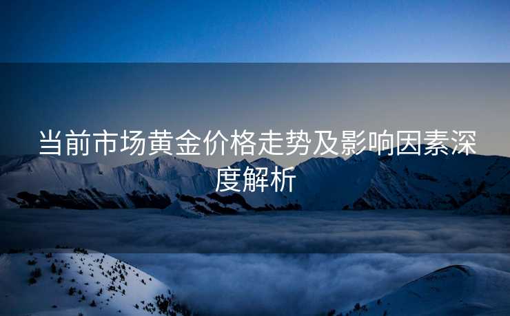 当前市场黄金价格走势及影响因素深度解析