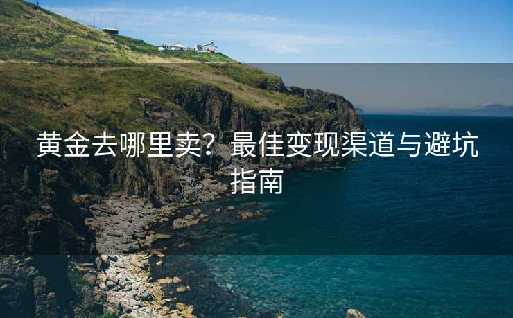 黄金去哪里卖？最佳变现渠道与避坑指南