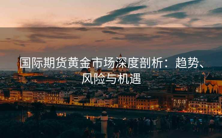 国际期货黄金市场深度剖析：趋势、风险与机遇