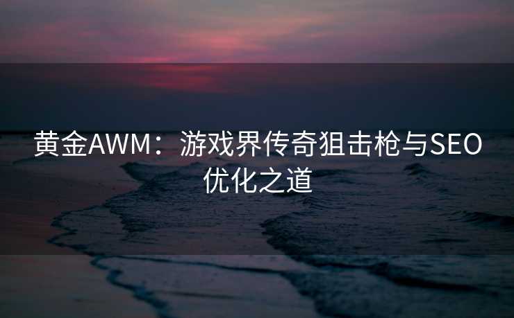 黄金AWM：游戏界传奇狙击枪与SEO优化之道