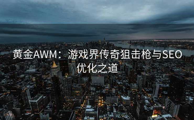 黄金AWM：游戏界传奇狙击枪与SEO优化之道