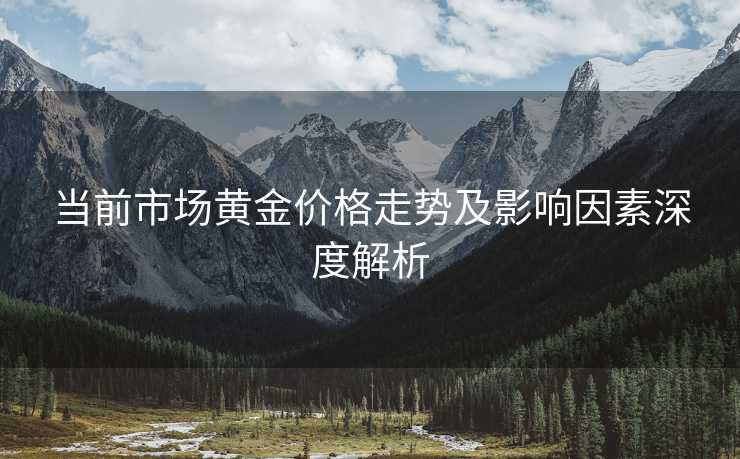 当前市场黄金价格走势及影响因素深度解析
