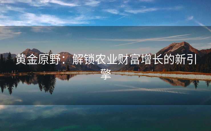 黄金原野：解锁农业财富增长的新引擎