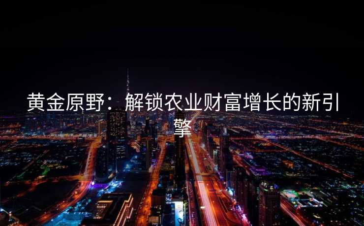 黄金原野：解锁农业财富增长的新引擎