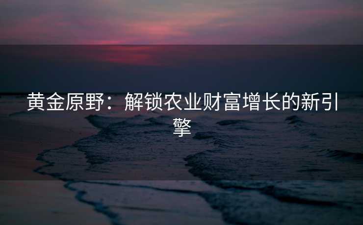 黄金原野：解锁农业财富增长的新引擎
