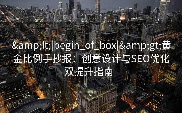 &lt;|begin_of_box|&gt;黄金比例手抄报：创意设计与SEO优化双提升指南  