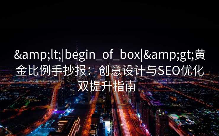 &lt;|begin_of_box|&gt;黄金比例手抄报：创意设计与SEO优化双提升指南  