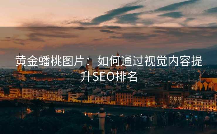 黄金蟠桃图片:如何通过视觉内容提升SEO排名 黄金蟠桃图片:如何通过视觉内容提升SEO排名