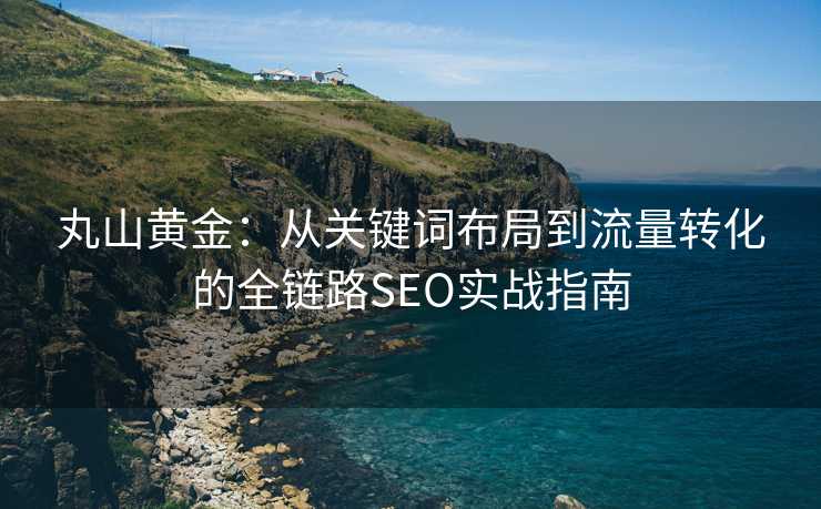 丸山黄金:从关键词布局到流量转化的全链路SEO实战指南 丸山黄金:从关键词布局到流量转化的全链路SEO实战指南