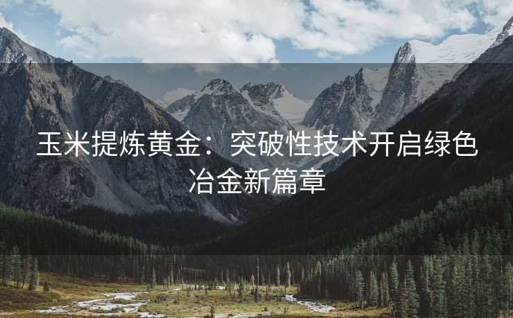 玉米提炼黄金:突破性技术开启绿色冶金新篇章 玉米提炼黄金:突破性技术开启绿色冶金新篇章