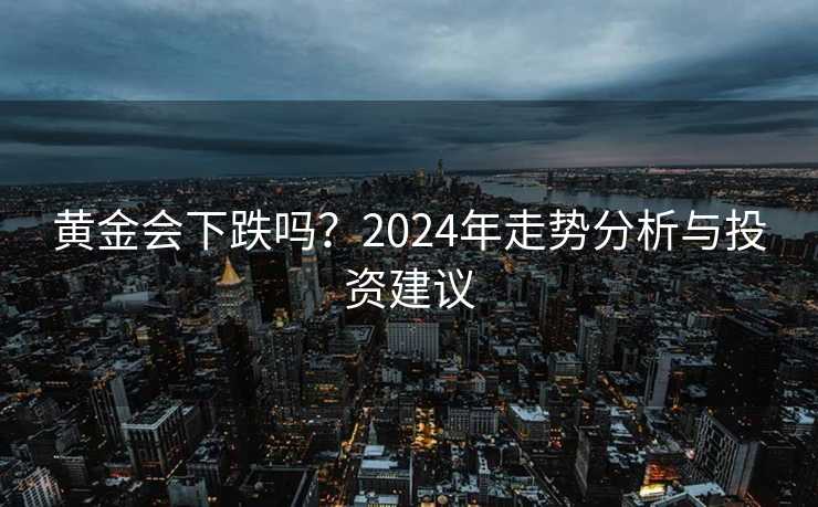 黄金会下跌吗?2024年走势分析与投资建议 黄金会下跌吗?2024年走势分析与投资建议