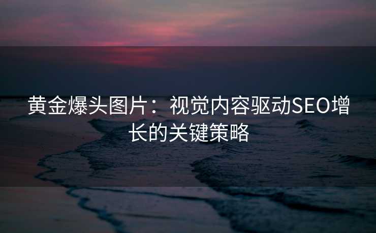 黄金爆头图片:视觉内容驱动SEO增长的关键策略 黄金爆头图片:视觉内容驱动SEO增长的关键策略