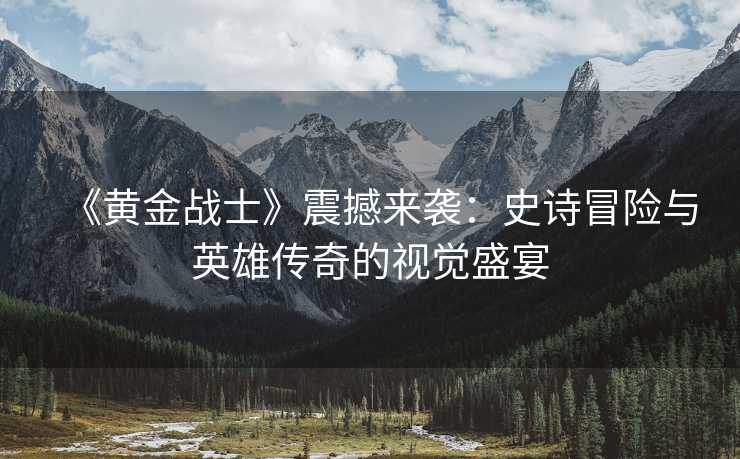 《黄金战士》震撼来袭:史诗冒险与英雄传奇的视觉盛宴 《黄金战士》震撼来袭:史诗冒险与英雄传奇的视觉盛宴