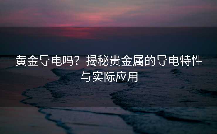 黄金导电吗?揭秘贵金属的导电特性与实际应用 黄金导电吗?揭秘贵金属的导电特性与实际应用