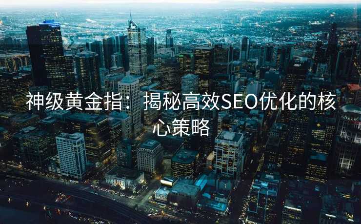神级黄金指:揭秘高效SEO优化的核心策略 神级黄金指:揭秘高效SEO优化的核心策略