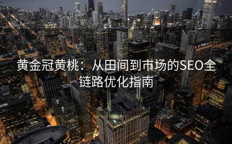 黄金冠黄桃:从田间到市场的SEO全链路优化指南 黄金冠黄桃:从田间到市场的SEO全链路优化指南