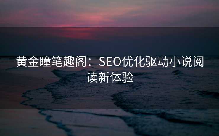 黄金瞳笔趣阁:SEO优化驱动小说阅读新体验 黄金瞳笔趣阁:SEO优化驱动小说阅读新体验