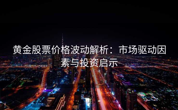 黄金股票价格波动解析:市场驱动因素与投资启示 黄金股票价格波动解析:市场驱动因素与投资启示