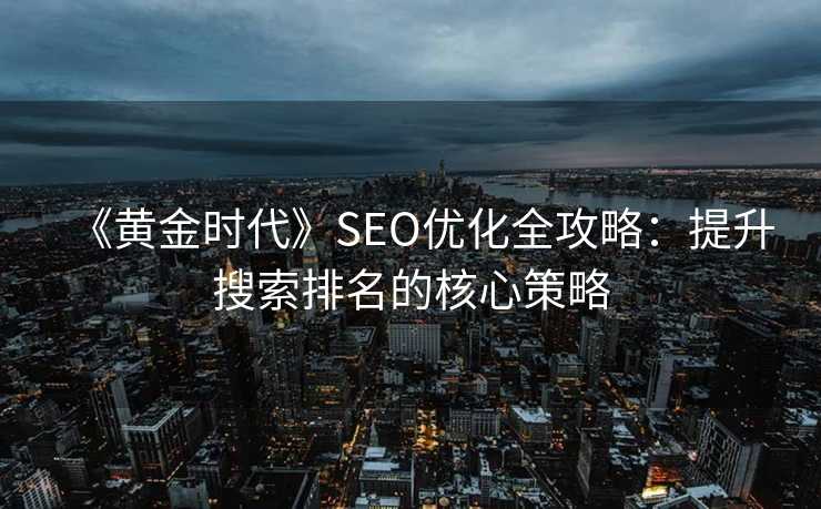 《黄金时代》SEO优化全攻略:提升搜索排名的核心策略 《黄金时代》SEO优化全攻略:提升搜索排名的核心策略