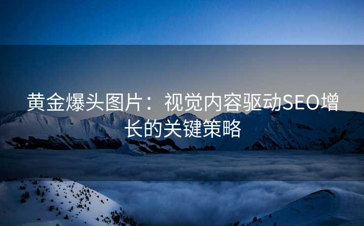 黄金爆头图片:视觉内容驱动SEO增长的关键策略 黄金爆头图片:视觉内容驱动SEO增长的关键策略