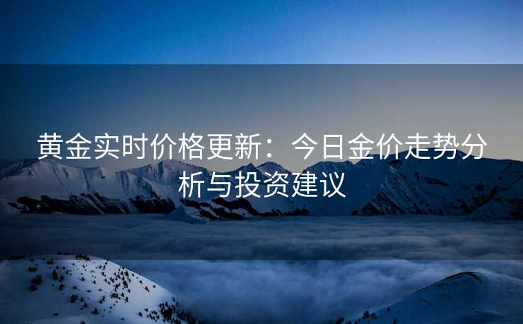 黄金实时价格更新:今日金价走势分析与投资建议 黄金实时价格更新:今日金价走势分析与投资建议